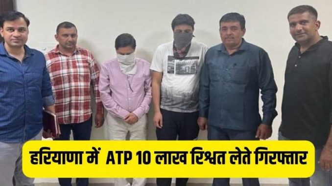 ATP arrested for taking 10 lakh bribe in Haryana, demanded 42 lakh from property dealer, read full news here