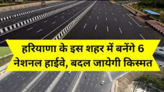 This city of Haryana has fun, 6 national highways will be built soon, land rates will touch the sky
